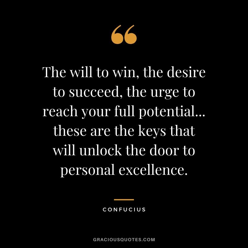 The will to win, the desire to succeed, the urge to reach your full potential... these are the keys that will unlock the door to personal excellence.