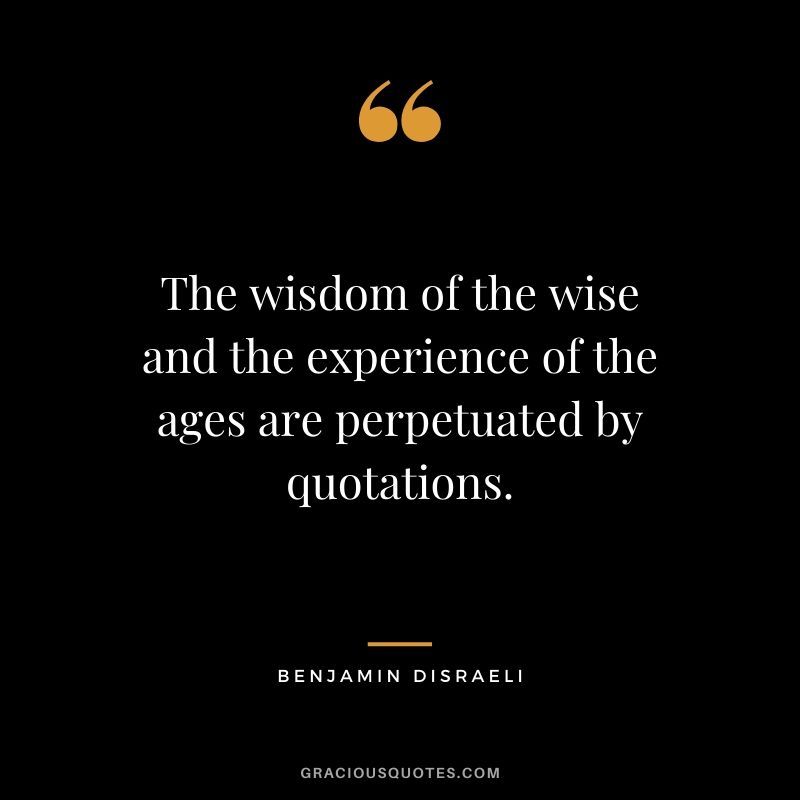 The wisdom of the wise and the experience of the ages are perpetuated by quotations.