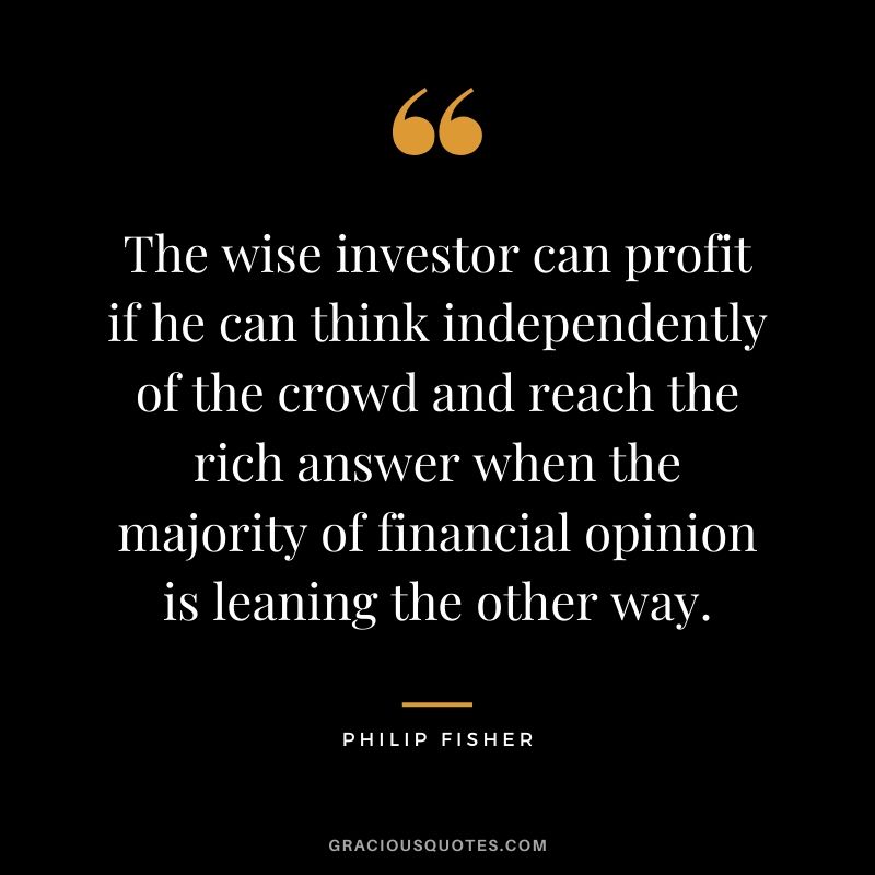 The wise investor can profit if he can think independently of the crowd and reach the rich answer when the majority of financial opinion is leaning the other way.