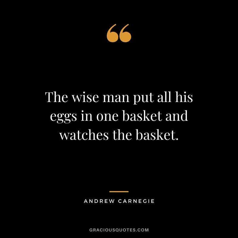 The wise man put all his eggs in one basket and watches the basket. - Andrew Carnegie