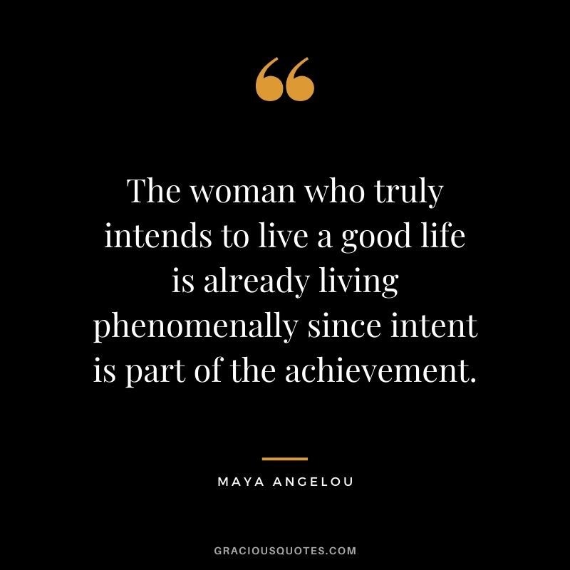 The woman who truly intends to live a good life is already living phenomenally since intent is part of the achievement.