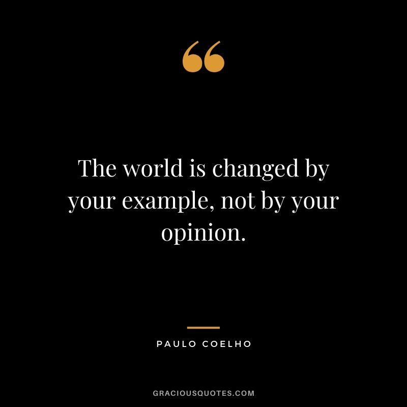 The world is changed by your example, not by your opinion.