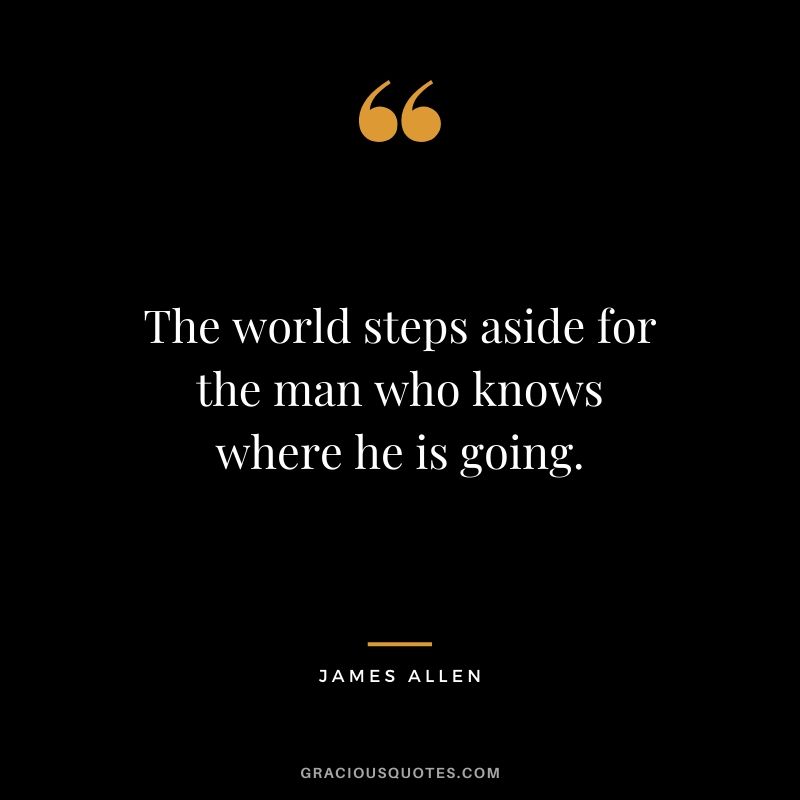 The world steps aside for the man who knows where he is going.