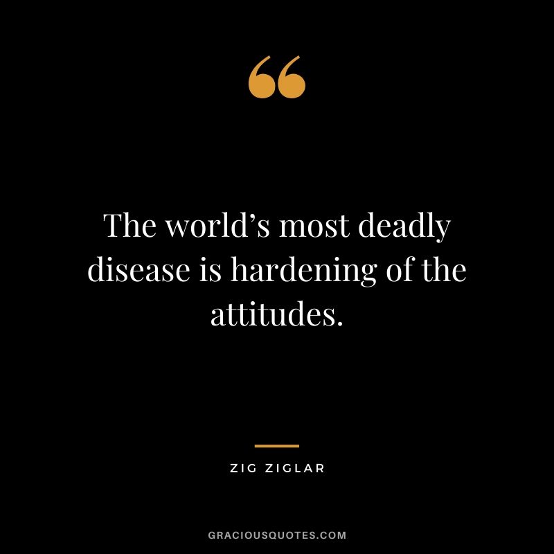 The world’s most deadly disease is hardening of the attitudes.