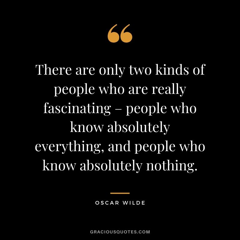 There are only two kinds of people who are really fascinating – people who know absolutely everything, and people who know absolutely nothing.