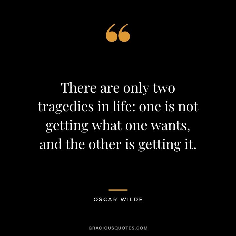 There are only two tragedies in life: one is not getting what one wants, and the other is getting it.