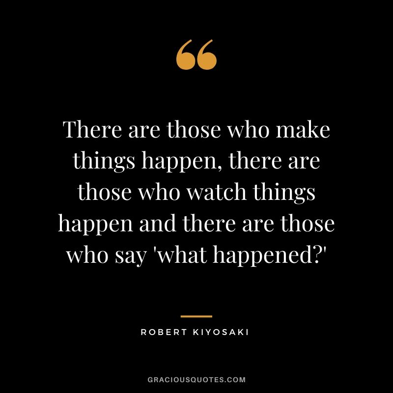 There are those who make things happen, there are those who watch things happen and there are those who say 'what happened?'