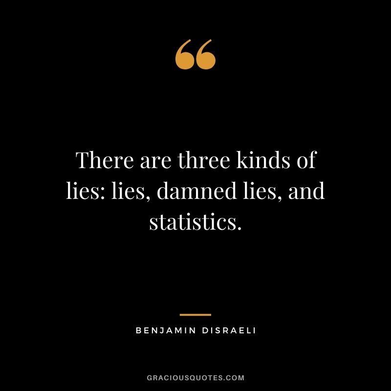 There are three kinds of lies: lies, damned lies, and statistics.