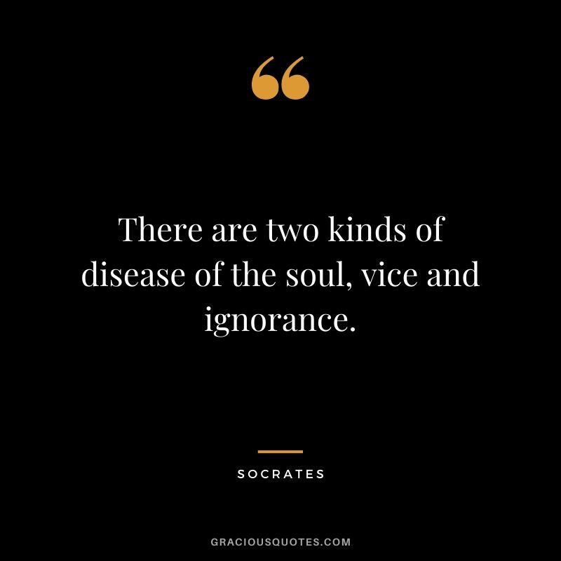 There are two kinds of disease of the soul, vice and ignorance.