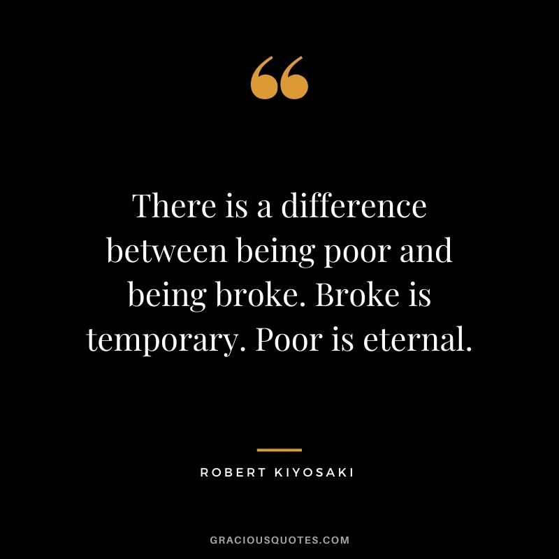 There is a difference between being poor and being broke. Broke is temporary. Poor is eternal.