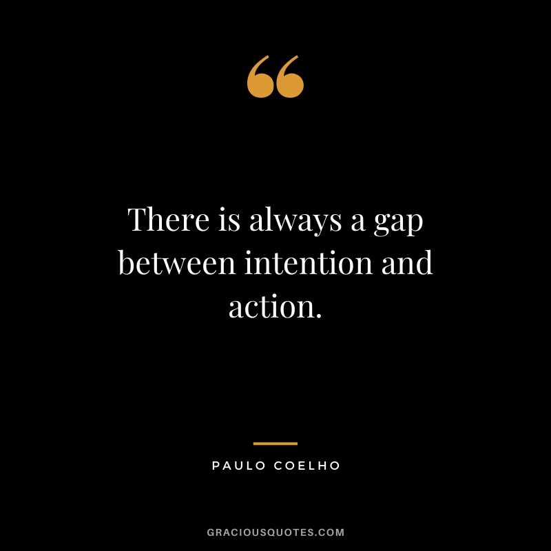 There is always a gap between intention and action.