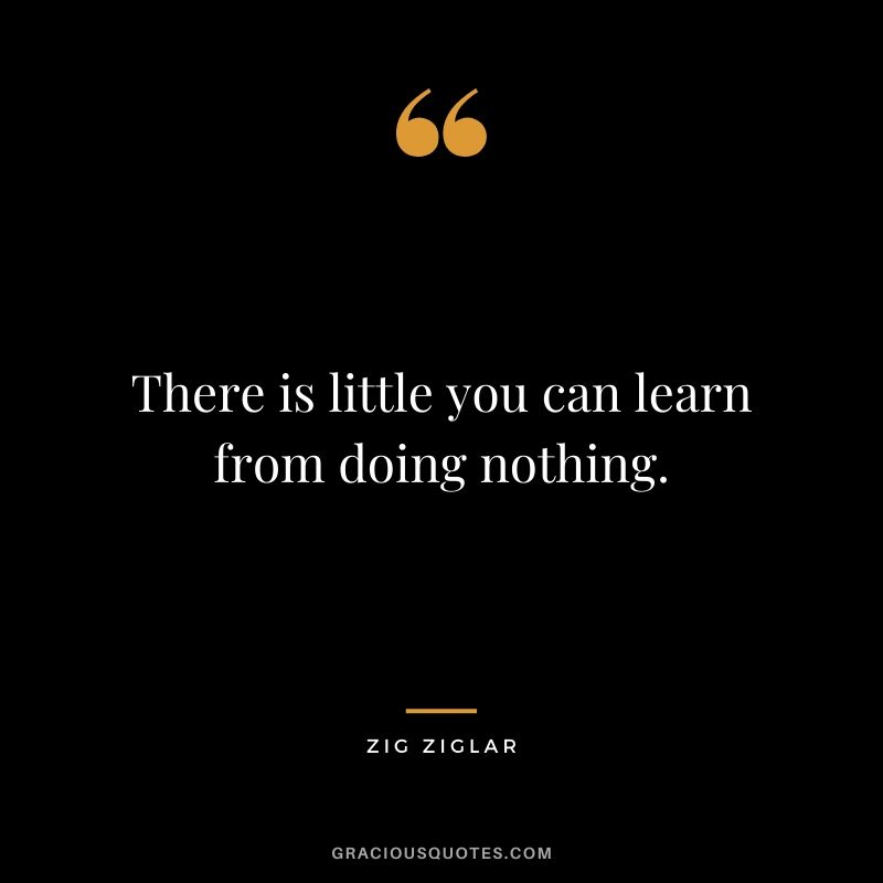 There is little you can learn from doing nothing.