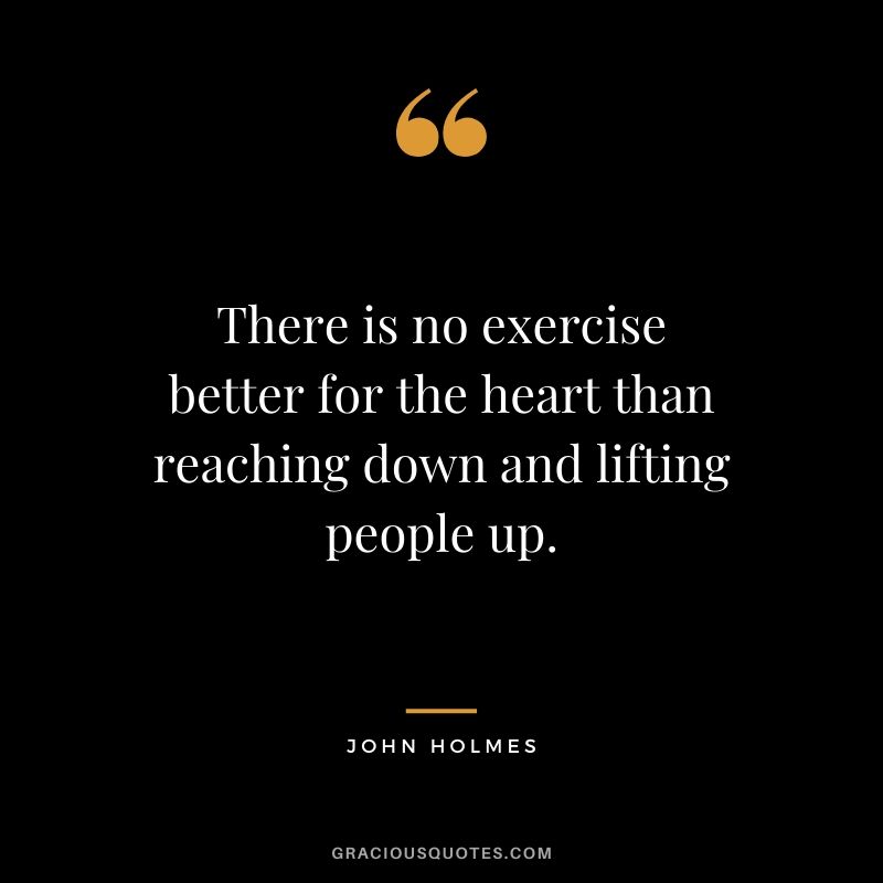 There is no exercise better for the heart than reaching down and lifting people up. - John Holmes