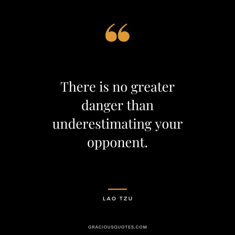 There is no greater danger than underestimating your opponent.