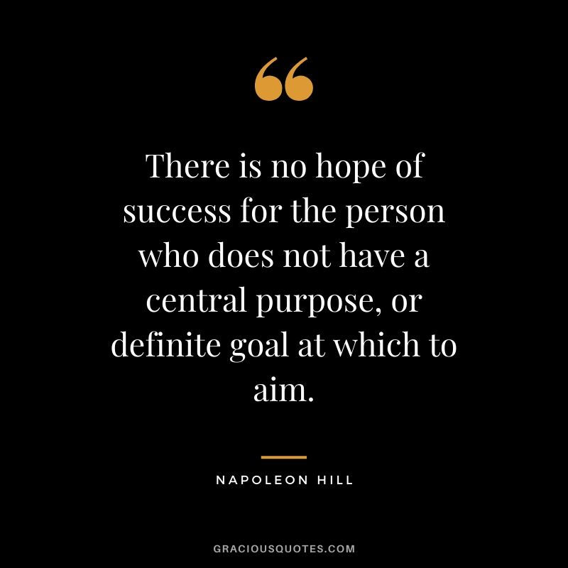 There is no hope of success for the person who does not have a central purpose, or definite goal at which to aim. - Napoleon Hill
