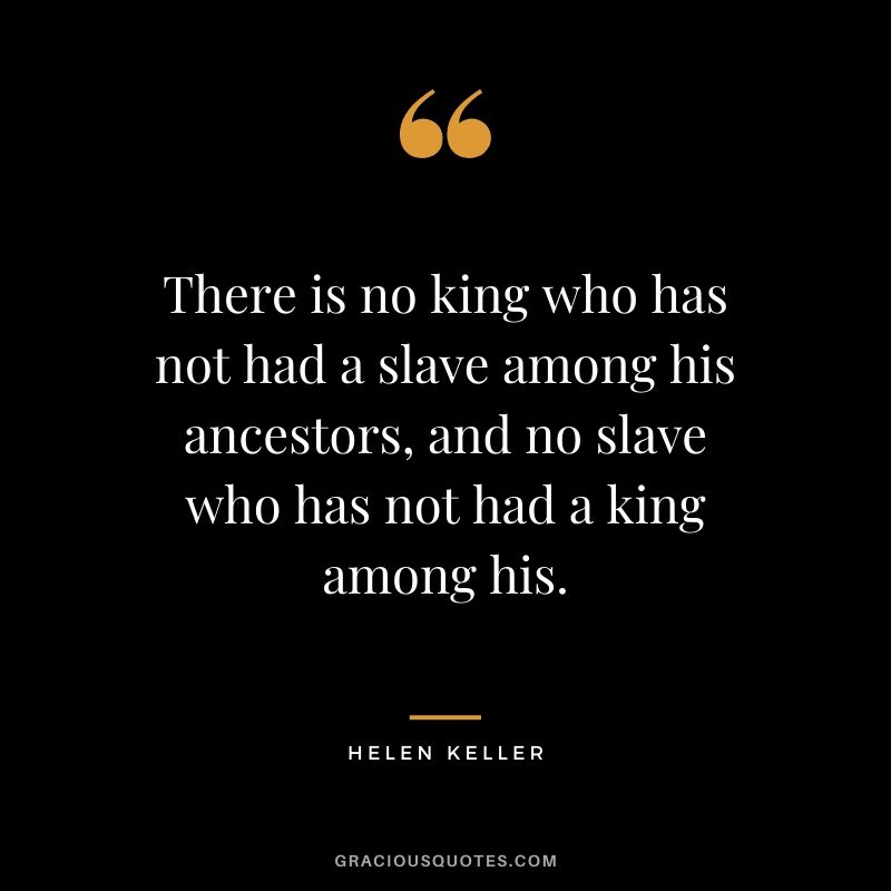 There is no king who has not had a slave among his ancestors, and no slave who has not had a king among his.