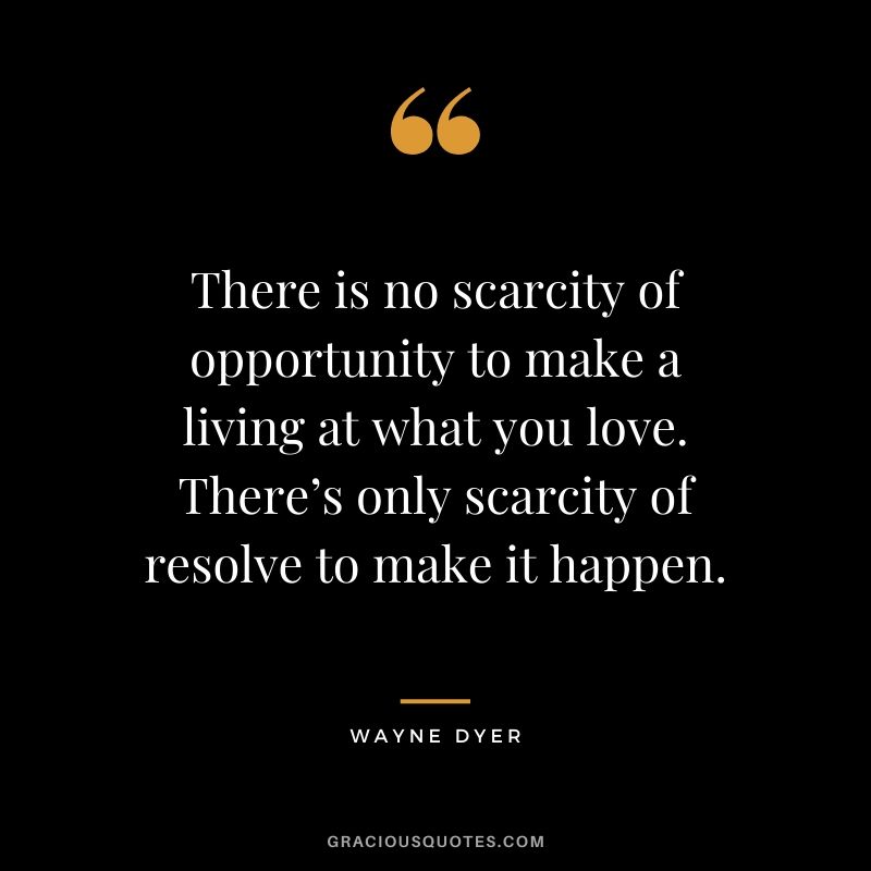 There is no scarcity of opportunity to make a living at what you love. There’s only scarcity of resolve to make it happen.