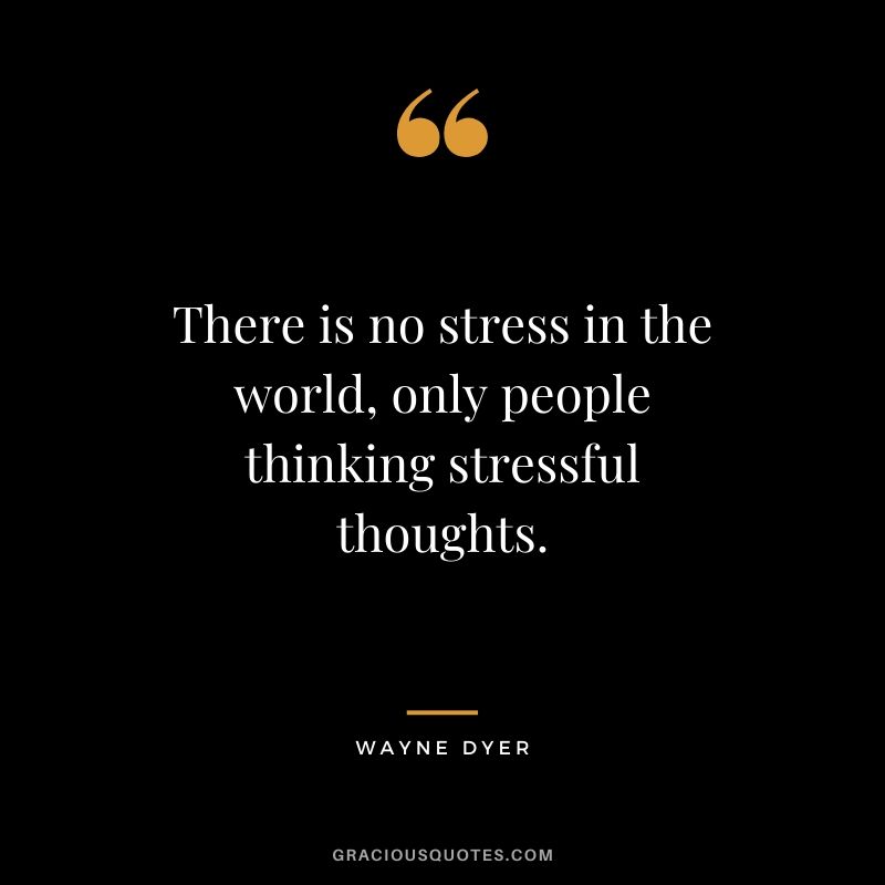 There is no stress in the world, only people thinking stressful thoughts.