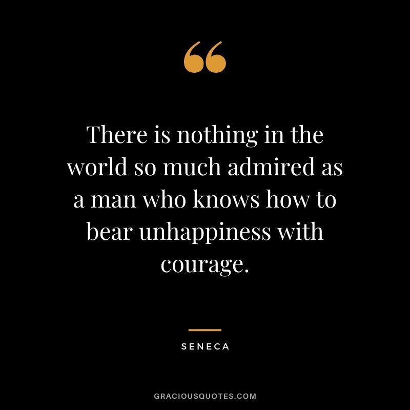 There is nothing in the world so much admired as a man who knows how to bear unhappiness with courage.