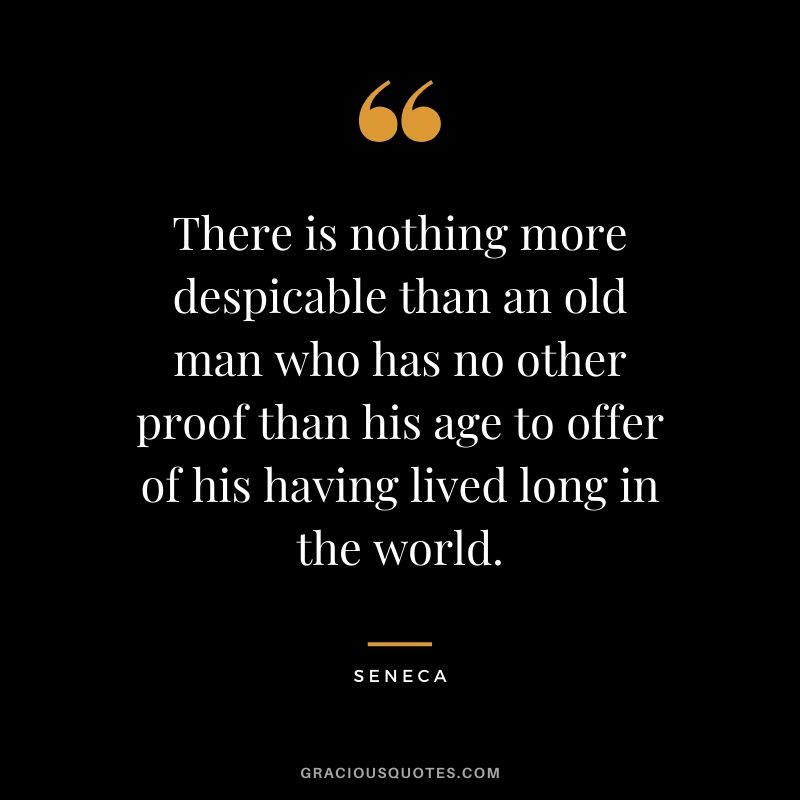 There is nothing more despicable than an old man who has no other proof than his age to offer of his having lived long in the world.