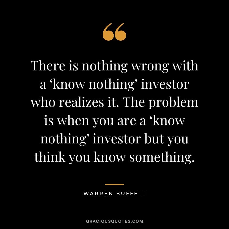 There is nothing wrong with a ‘know nothing’ investor who realizes it. The problem is when you are a ‘know nothing’ investor but you think you know something.