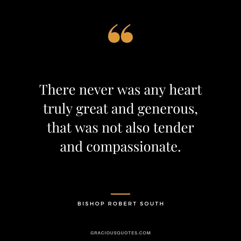 There never was any heart truly great and generous, that was not also tender and compassionate. - Bishop Robert South