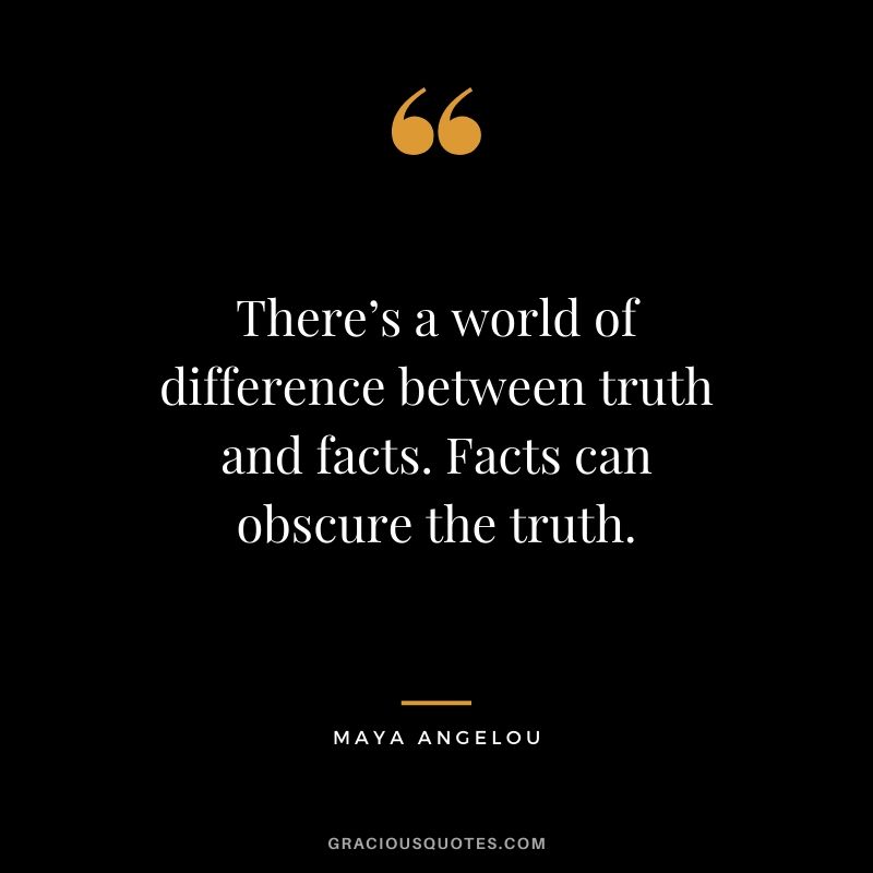 There’s a world of difference between truth and facts. Facts can obscure the truth.