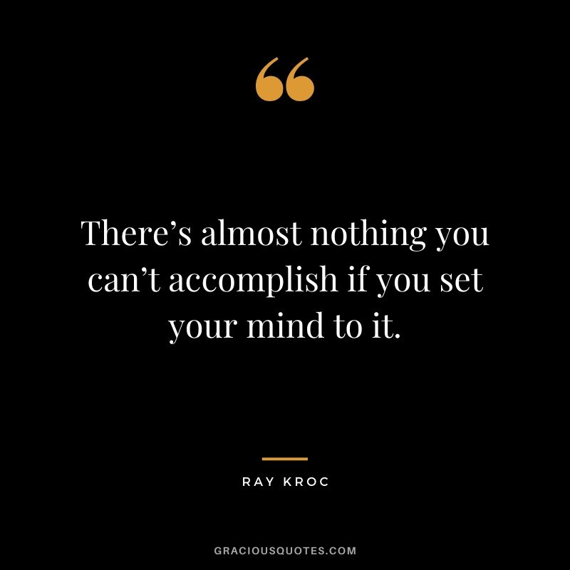 There’s almost nothing you can’t accomplish if you set your mind to it.