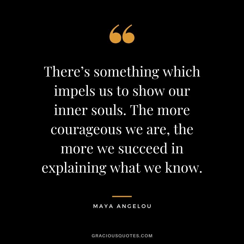 There’s something which impels us to show our inner souls. The more courageous we are, the more we succeed in explaining what we know.