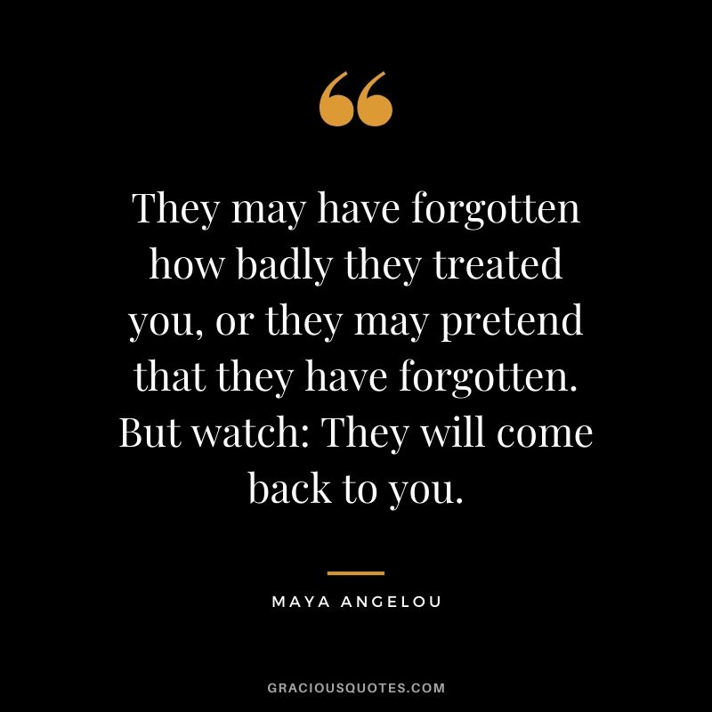 They may have forgotten how badly they treated you, or they may pretend that they have forgotten. But watch: They will come back to you.