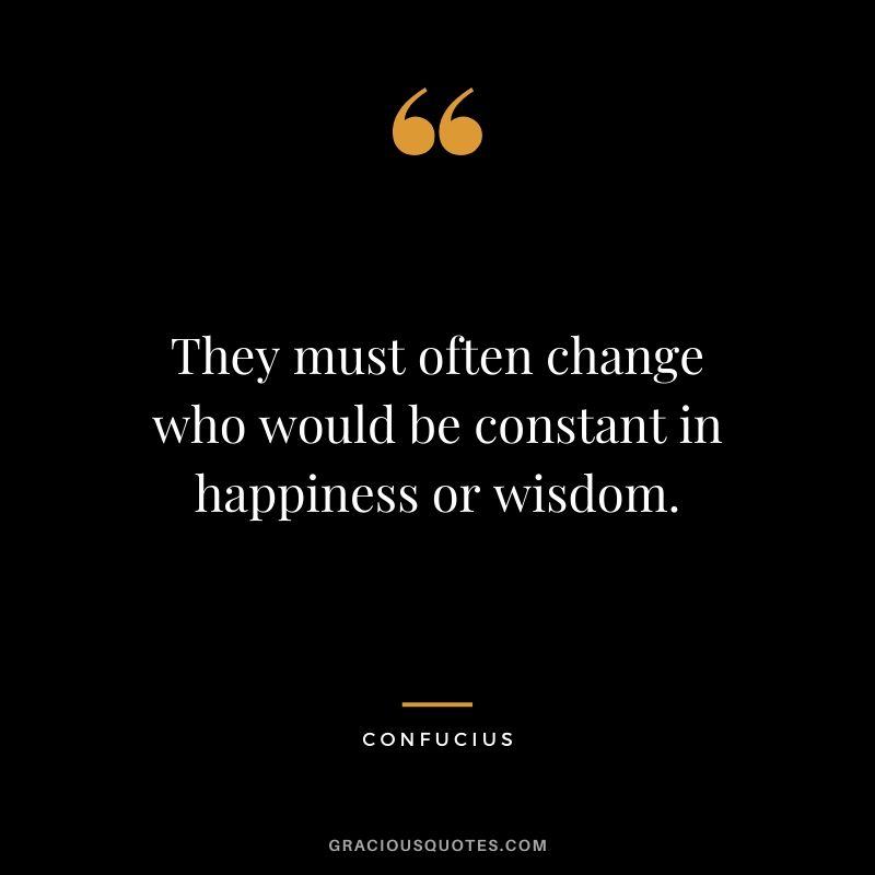 They must often change who would be constant in happiness or wisdom.