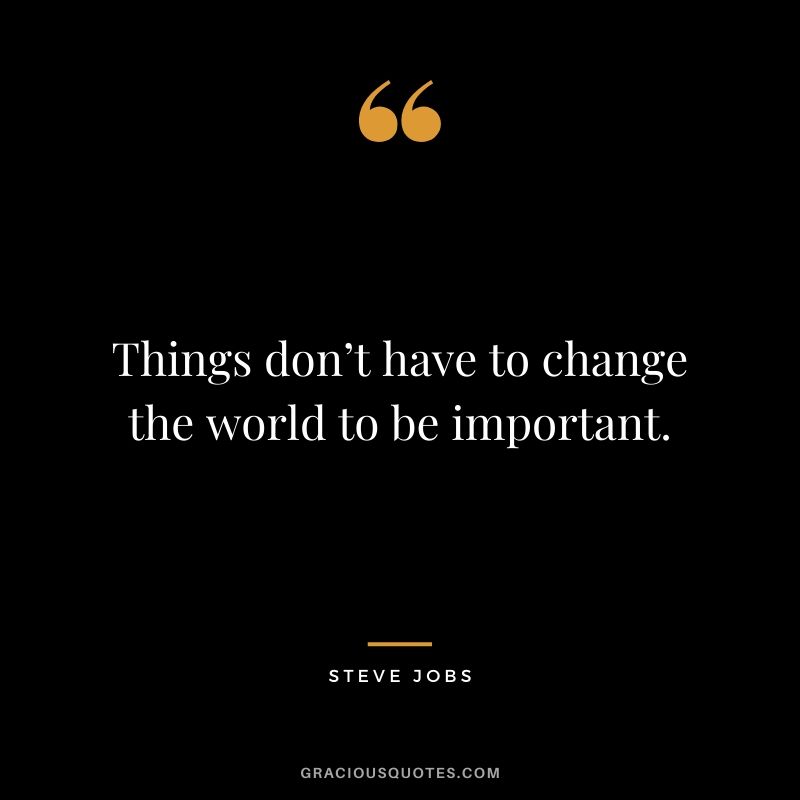 Things don’t have to change the world to be important.