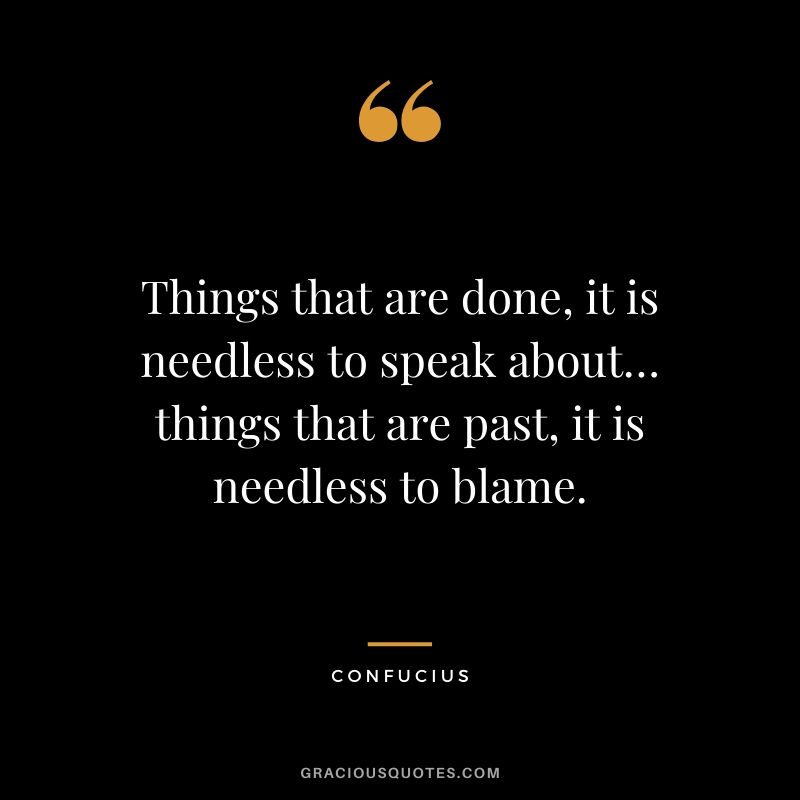 Things that are done, it is needless to speak about…things that are past, it is needless to blame.