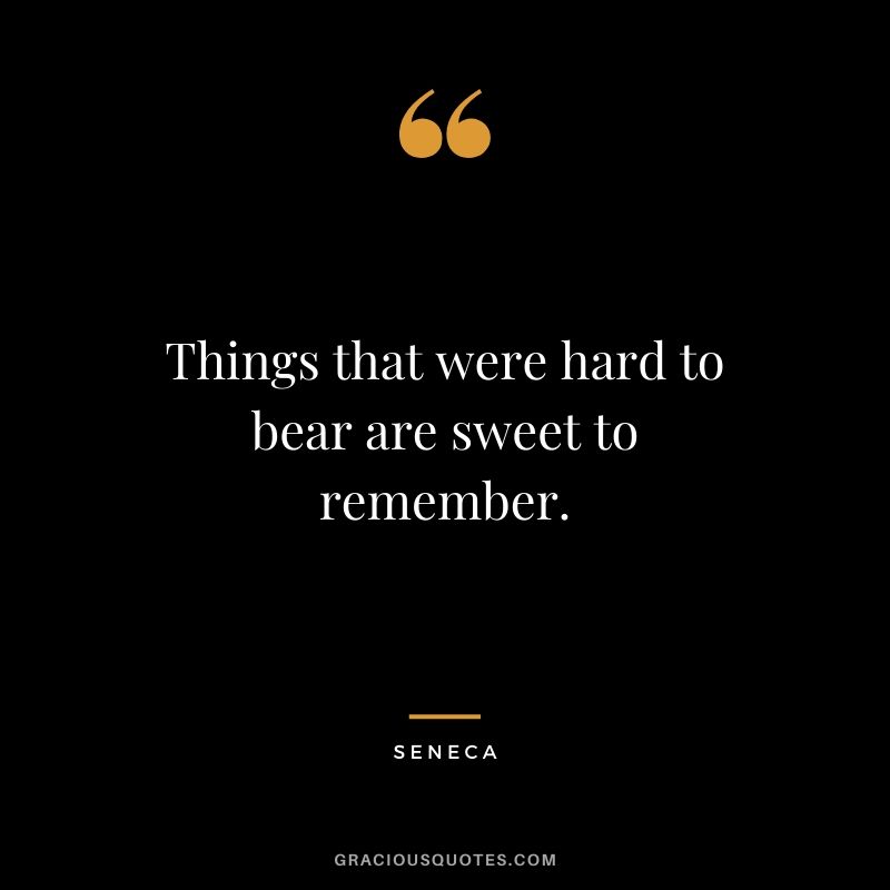 Things that were hard to bear are sweet to remember.