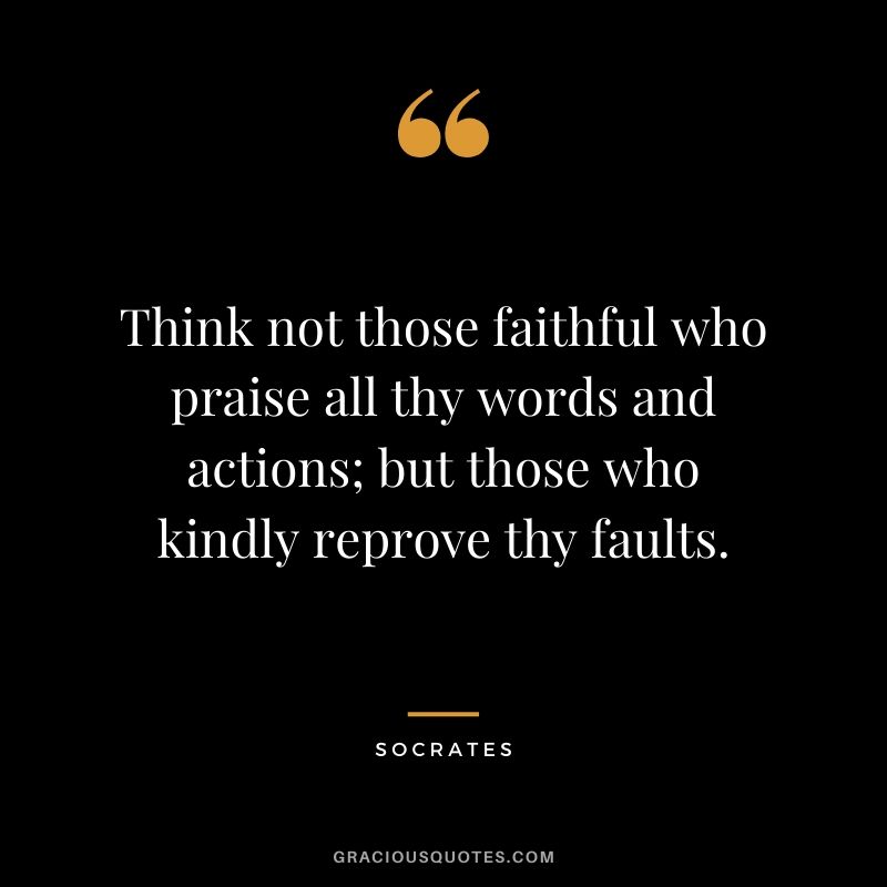 Think not those faithful who praise all thy words and actions; but those who kindly reprove thy faults.