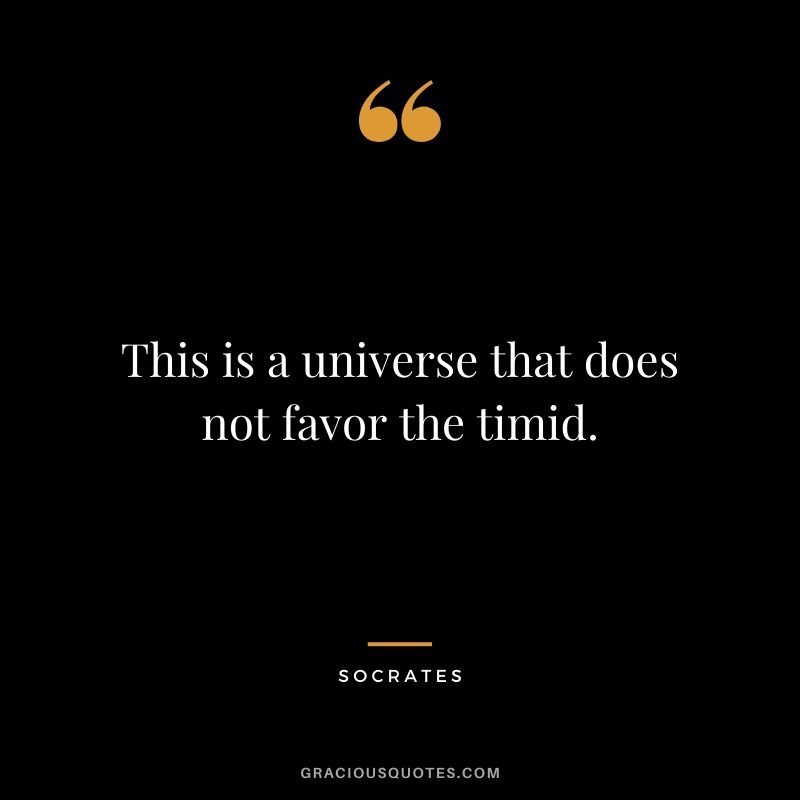 This is a universe that does not favor the timid.