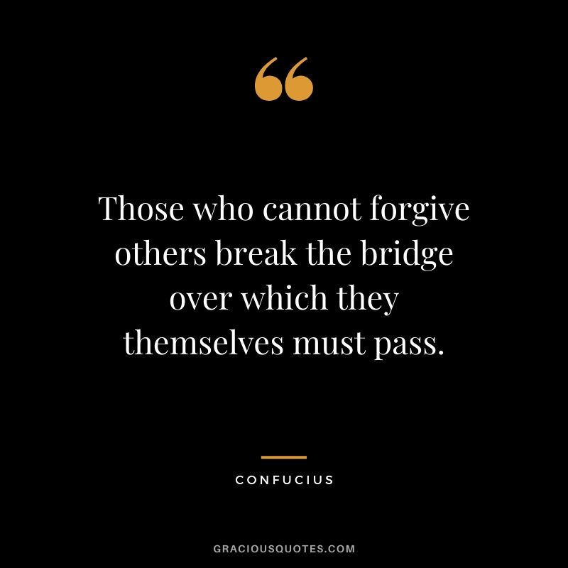 Those who cannot forgive others break the bridge over which they themselves must pass.