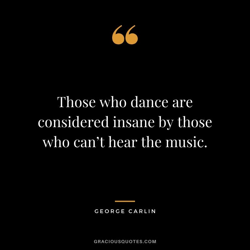 Those who dance are considered insane by those who can’t hear the music. - George Carlin