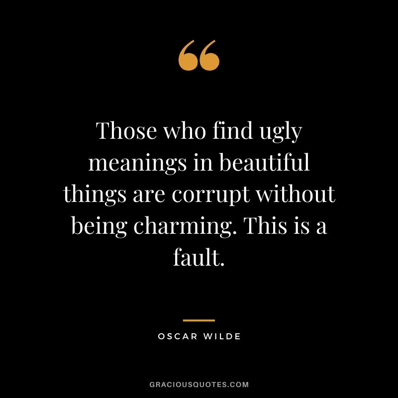 Those who find ugly meanings in beautiful things are corrupt without being charming. This is a fault.