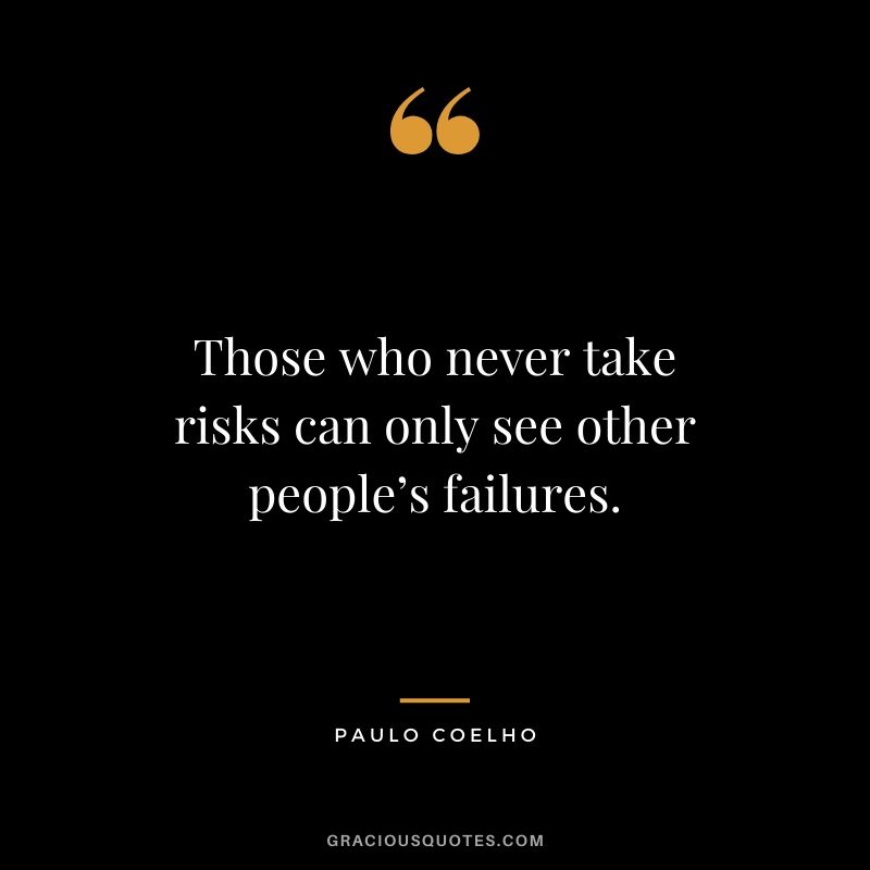 Those who never take risks can only see other people’s failures.
