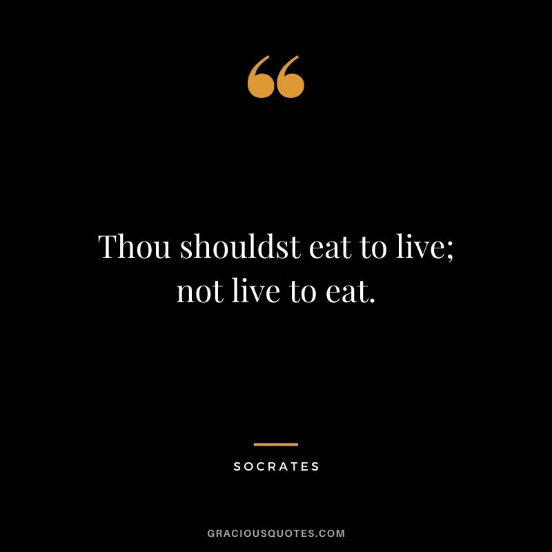 Thou shouldst eat to live; not live to eat.