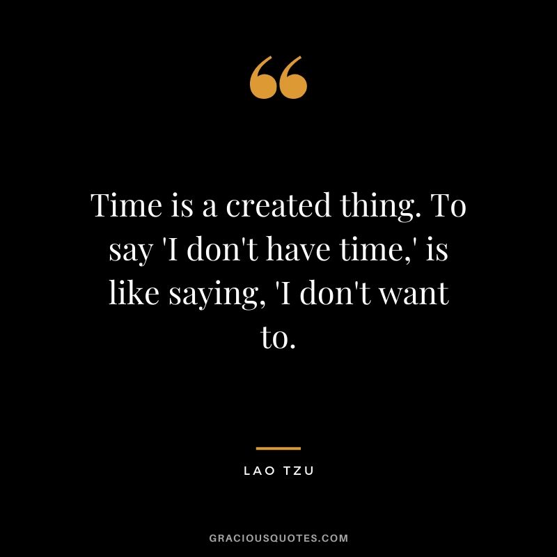 Time is a created thing. To say 'I don't have time,' is like saying, 'I don't want to.