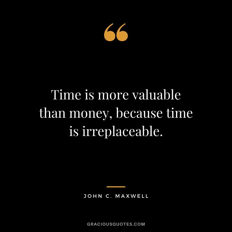 Time is more valuable than money, because time is irreplaceable.