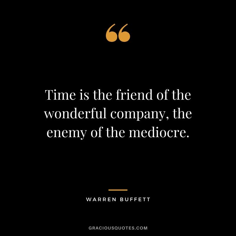 Time is the friend of the wonderful company, the enemy of the mediocre.