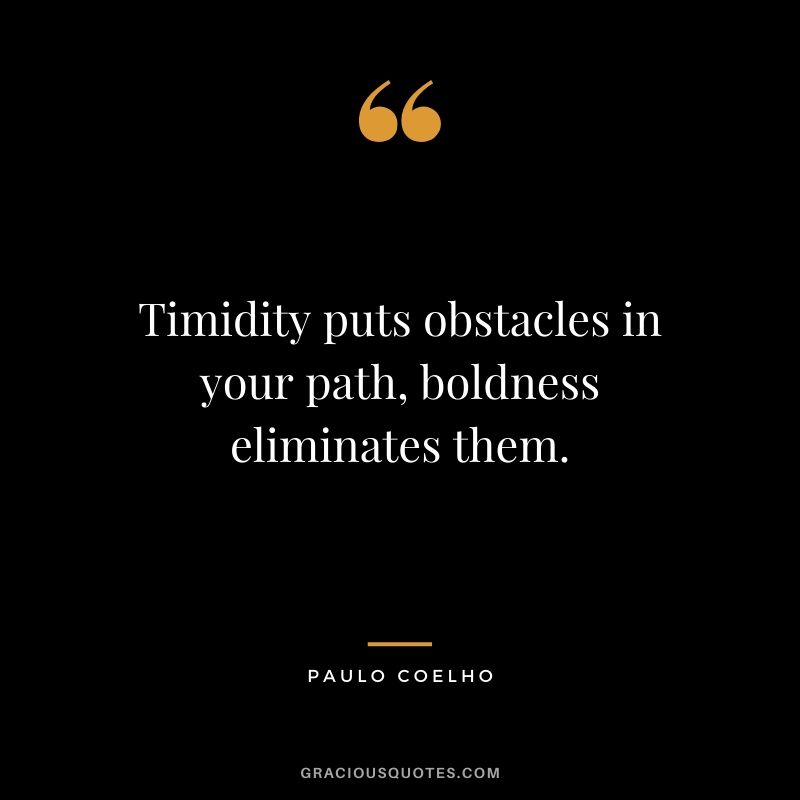 Timidity puts obstacles in your path, boldness eliminates them.