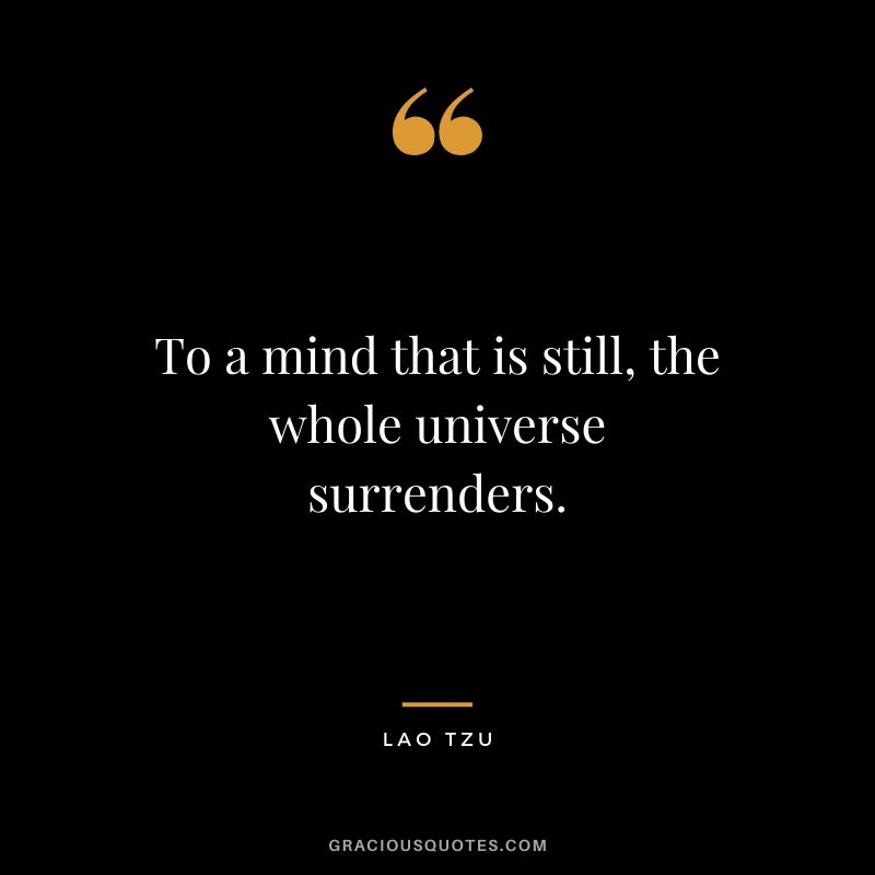 To a mind that is still, the whole universe surrenders.