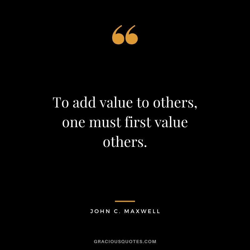 To add value to others, one must first value others.