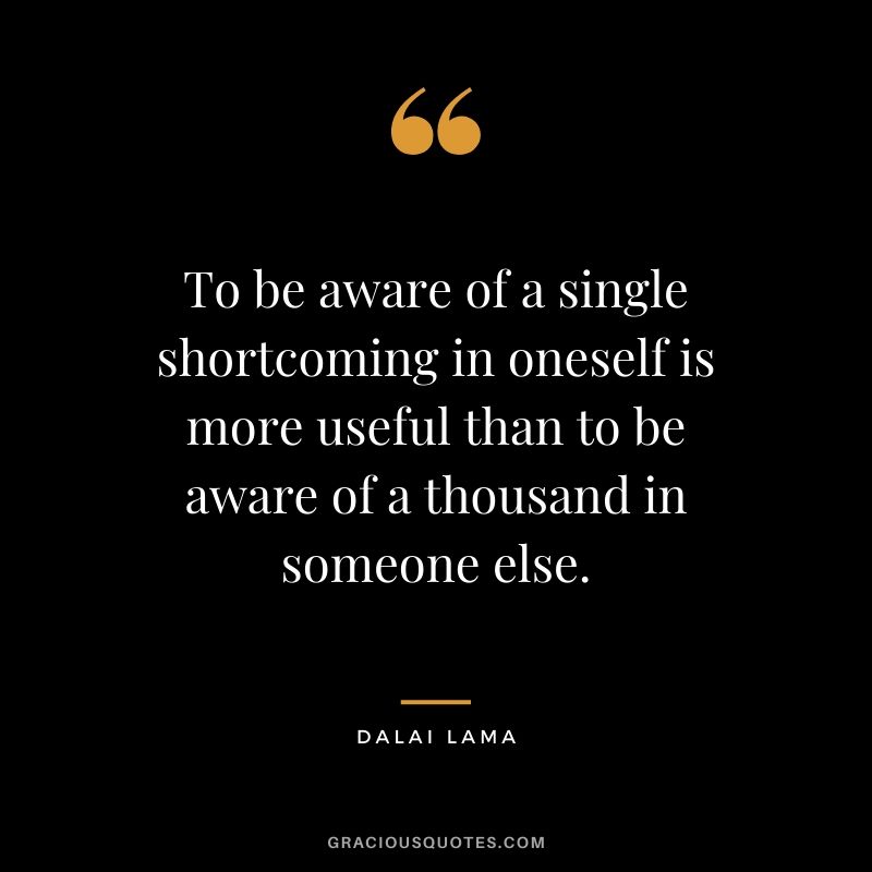 To be aware of a single shortcoming in oneself is more useful than to be aware of a thousand in someone else.