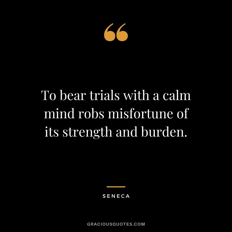 To bear trials with a calm mind robs misfortune of its strength and burden.