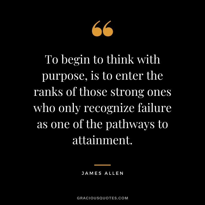 To begin to think with purpose, is to enter the ranks of those strong ones who only recognize failure as one of the pathways to attainment. - James Allen